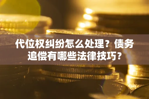 济南代位权纠纷怎么处理？债务追偿有哪些法律技巧？