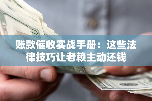 济南账款催收实战手册：这些法律技巧让老赖主动还钱