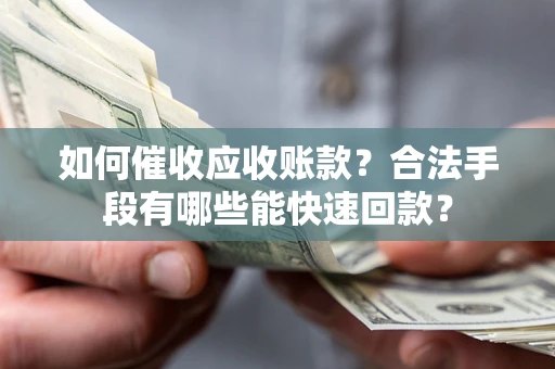 济南如何催收应收账款？合法手段有哪些能快速回款？