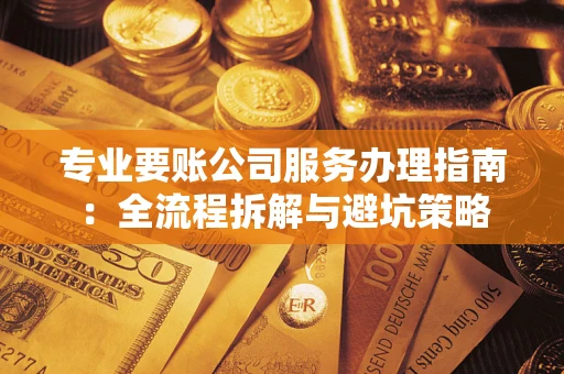 济南专业要账公司服务办理指南：全流程拆解与避坑策略