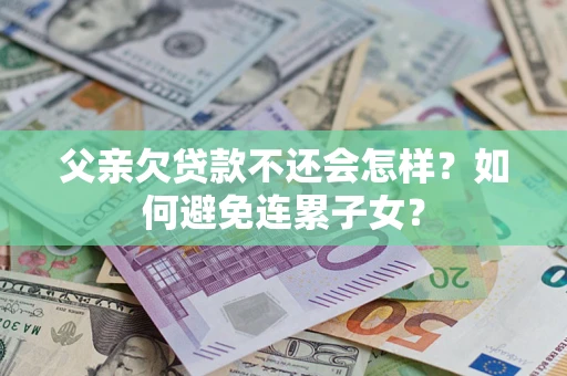 济南父亲欠贷款不还会怎样？如何避免连累子女？