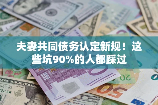 济南夫妻共同债务认定新规！这些坑90%的人都踩过