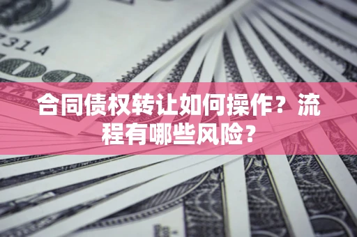 济南合同债权转让如何操作？流程有哪些风险？