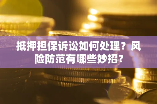 济南抵押担保诉讼如何处理？风险防范有哪些妙招？
