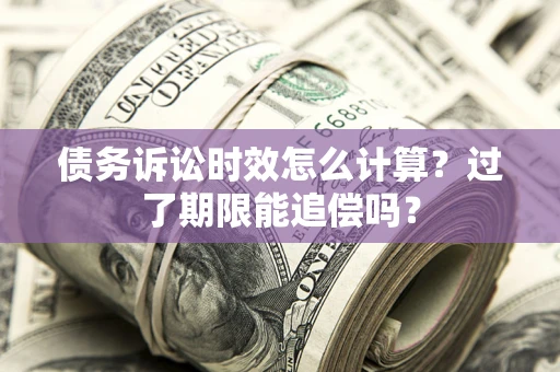 济南债务诉讼时效怎么计算？过了期限能追偿吗？