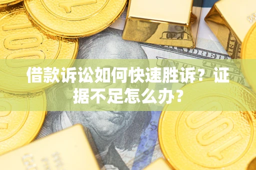 济南借款诉讼如何快速胜诉？证据不足怎么办？