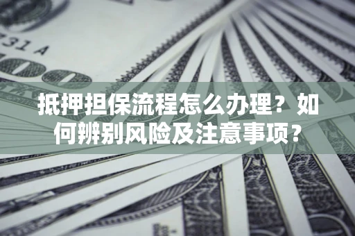 济南抵押担保流程怎么办理？如何辨别风险及注意事项？