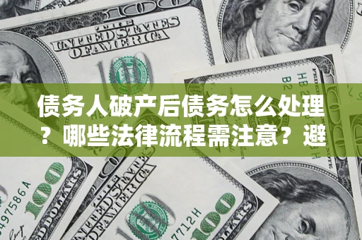 济南债务人破产后债务怎么处理？哪些法律流程需注意？避免踩坑指南