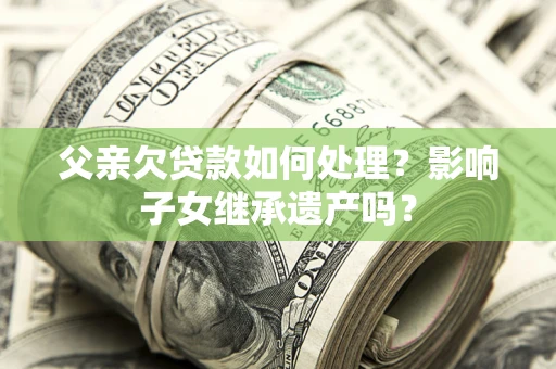 济南父亲欠贷款如何处理?影响子女继承遗产吗? 济南父亲欠贷款如何处理?影响子女继承遗产吗?
