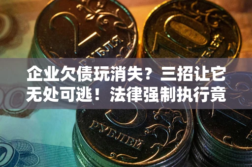 济南企业欠债玩消失？三招让它无处可逃！法律强制执行竟比讨债公司还狠？