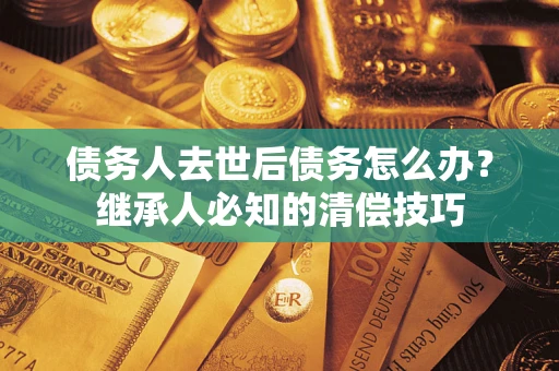 济南债务人去世后债务怎么办？继承人必知的清偿技巧