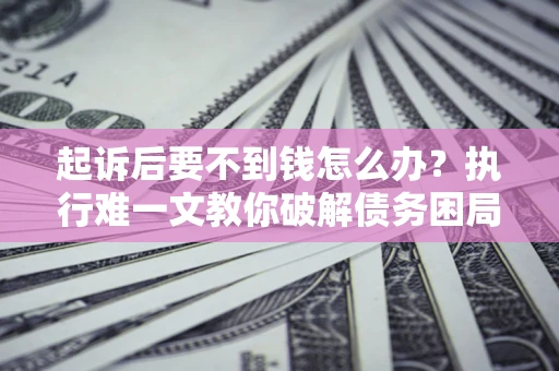 济南起诉后要不到钱怎么办？执行难一文教你破解债务困局