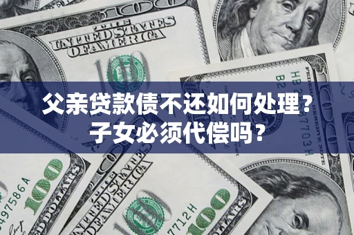 济南父亲贷款债不还如何处理？子女必须代偿吗？