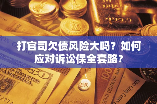 济南打官司欠债风险大吗？如何应对诉讼保全套路？