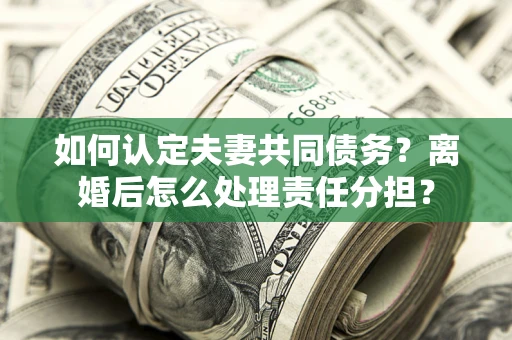 济南如何认定夫妻共同债务？离婚后怎么处理责任分担？