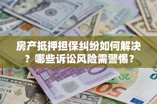 济南房产抵押担保纠纷如何解决？哪些诉讼风险需警惕？