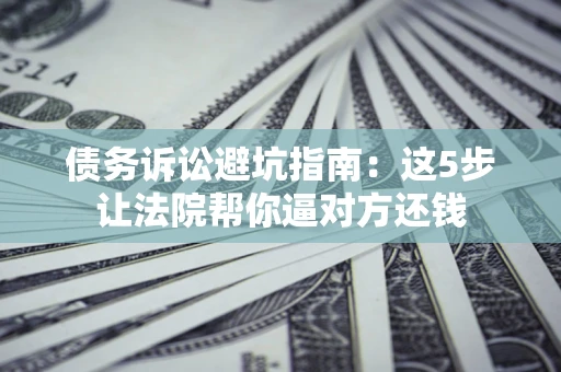 济南债务诉讼避坑指南：这5步让法院帮你逼对方还钱