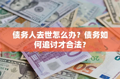 济南债务人去世怎么办？债务如何追讨才合法？