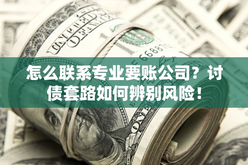 济南怎么联系专业要账公司？讨债套路如何辨别风险！