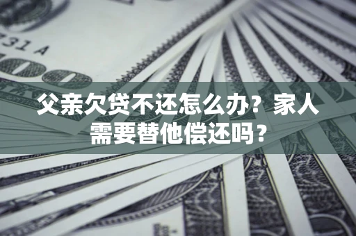 济南父亲欠贷不还怎么办？家人需要替他偿还吗？