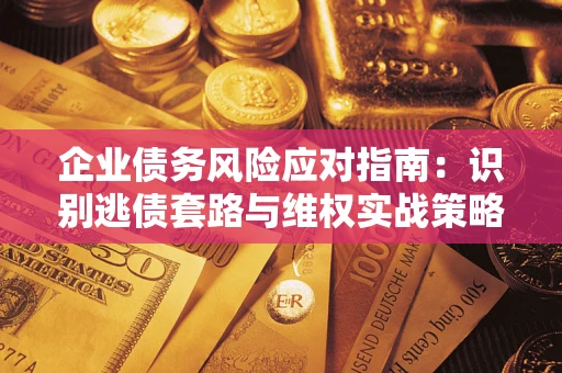 济南企业债务风险应对指南：识别逃债套路与维权实战策略