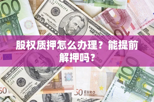 济南股权质押怎么办理？能提前解押吗？