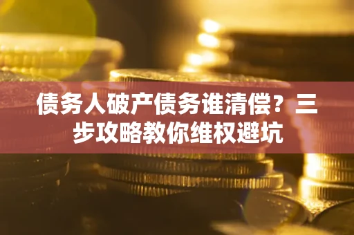 济南债务人破产债务谁清偿?三步攻略教你维权避坑 济南债务人破产债务谁清偿?三步攻略教你维权避坑
