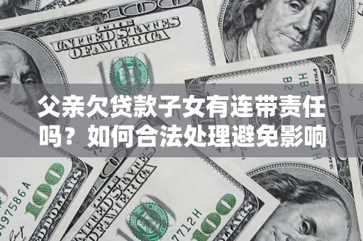 济南父亲欠贷款子女有连带责任吗？如何合法处理避免影响？