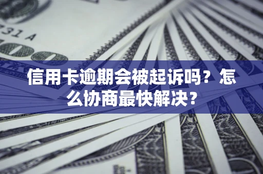 济南信用卡逾期会被起诉吗？怎么协商最快解决？