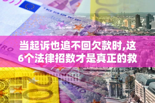 济南当起诉也追不回欠款时,这6个法律招数才是真正的救命稻草